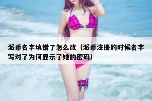 派币名字填错了怎么改（派币注册的时候名字写对了为何显示了她的密码） 第1张