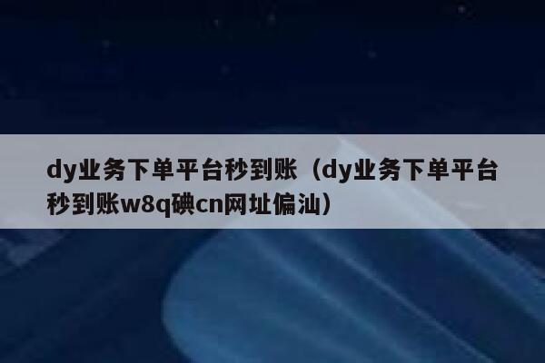 dy业务下单平台秒到账（dy业务下单平台秒到账w8q碘cn网址偏汕） 第1张