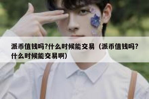 派币值钱吗?什么时候能交易（派币值钱吗?什么时候能交易啊） 第1张