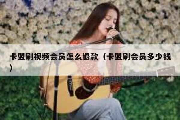 卡盟刷视频会员怎么退款（卡盟刷会员多少钱） 第1张