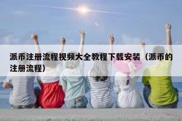 派币注册流程视频大全教程下载安装（派币的注册流程） 第1张