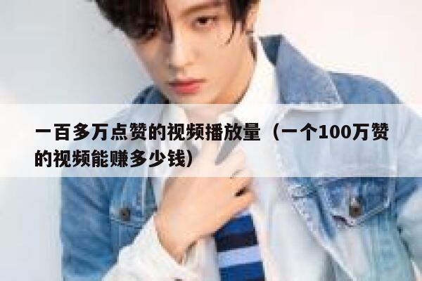 一百多万点赞的视频播放量（一个100万赞的视频能赚多少钱） 第1张