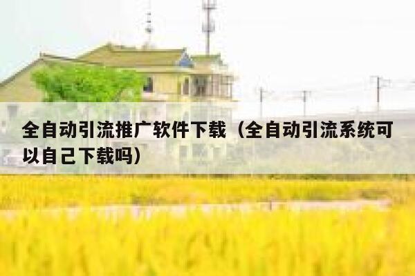 全自动引流推广软件下载（全自动引流系统可以自己下载吗） 第1张