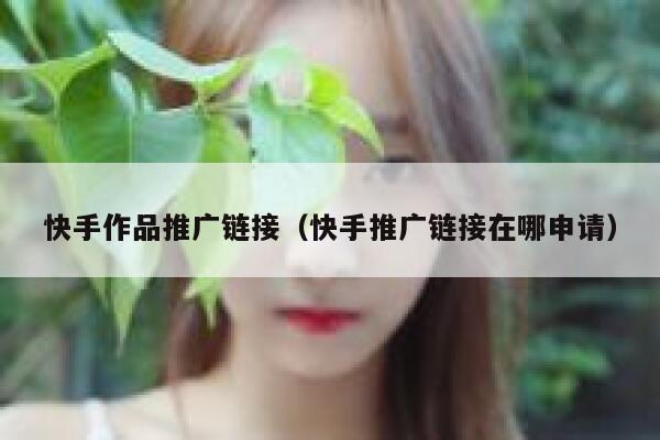 快手作品推广链接（快手推广链接在哪申请） 第1张