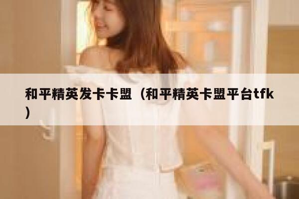 和平精英发卡卡盟(和平精英卡盟平台tfk) 第1张 和平精英发卡卡盟(和平精英卡盟平台tfk) 第1张