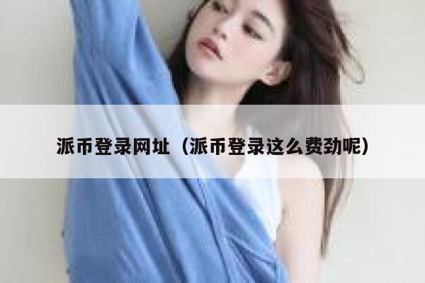 派币登录网址（派币登录这么费劲呢） 第1张