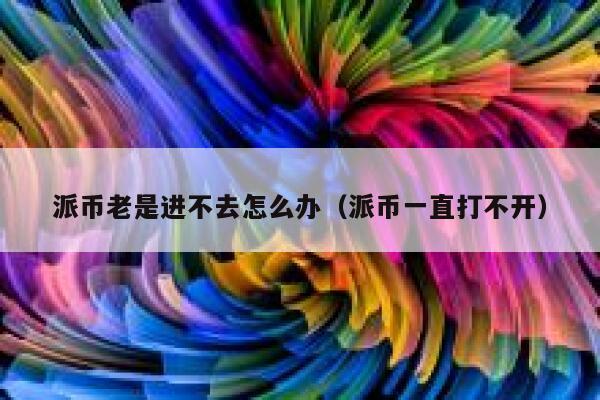派币老是进不去怎么办（派币一直打不开） 第1张