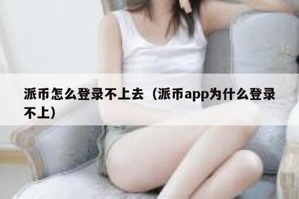 派币怎么登录不上去（派币app为什么登录不上） 第1张