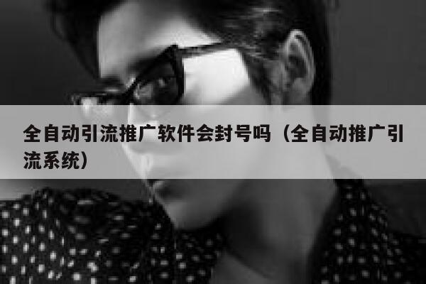 全自动引流推广软件会封号吗（全自动推广引流系统） 第1张
