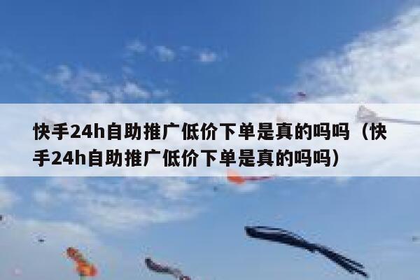 快手24h自助推广低价下单是真的吗吗（快手24h自助推广低价下单是真的吗吗） 第1张