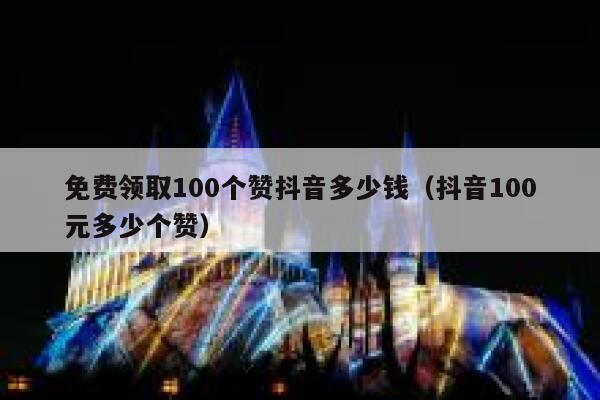 免费领取100个赞抖音多少钱(抖音100元多少个赞) 第1张 免费领取100个赞抖音多少钱(抖音100元多少个赞) 第1张