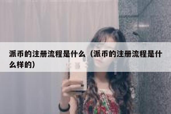 派币的注册流程是什么(派币的注册流程是什么样的) 第1张 派币的注册流程是什么(派币的注册流程是什么样的) 第1张