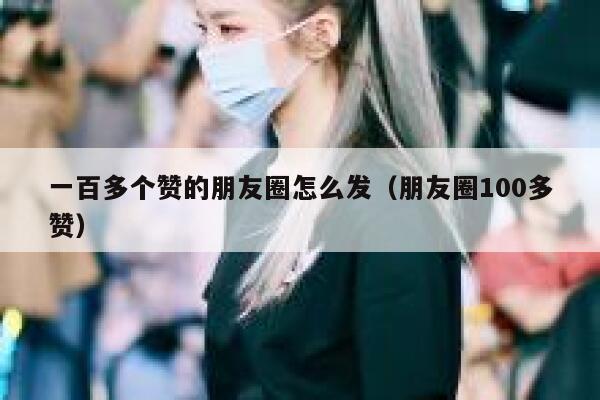 一百多个赞的朋友圈怎么发（朋友圈100多赞） 第1张