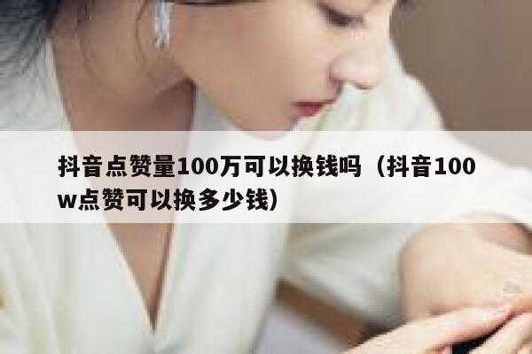 抖音点赞量100万可以换钱吗（抖音100w点赞可以换多少钱） 第1张