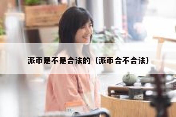 派币是不是合法的(派币合不合法) 第1张 派币是不是合法的(派币合不合法) 第1张