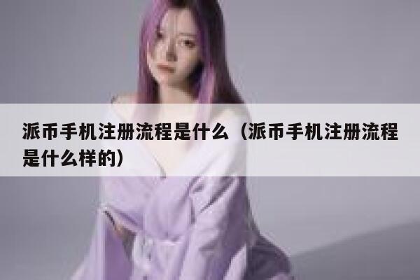 派币手机注册流程是什么（派币手机注册流程是什么样的） 第1张