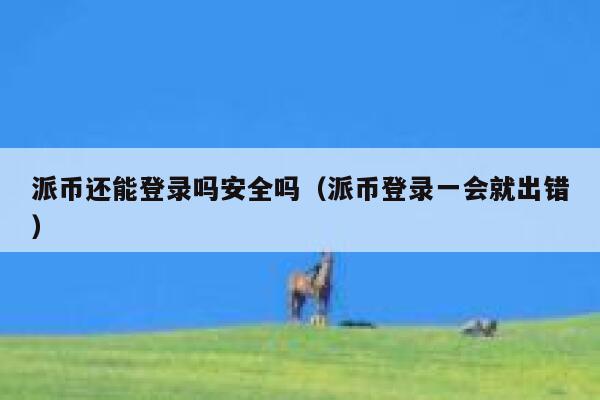 派币还能登录吗安全吗（派币登录一会就出错） 第1张