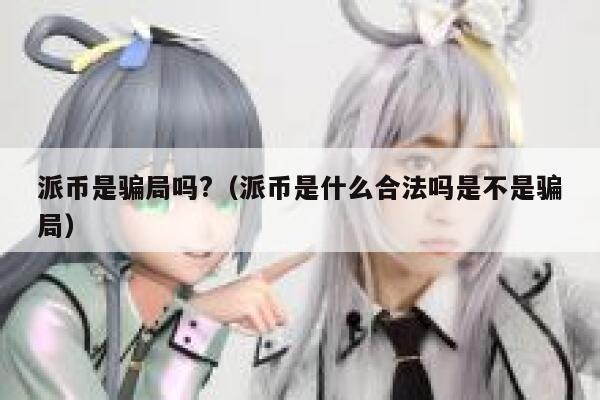 派币是骗局吗?(派币是什么合法吗是不是骗局) 第1张 派币是骗局吗?(派币是什么合法吗是不是骗局) 第1张