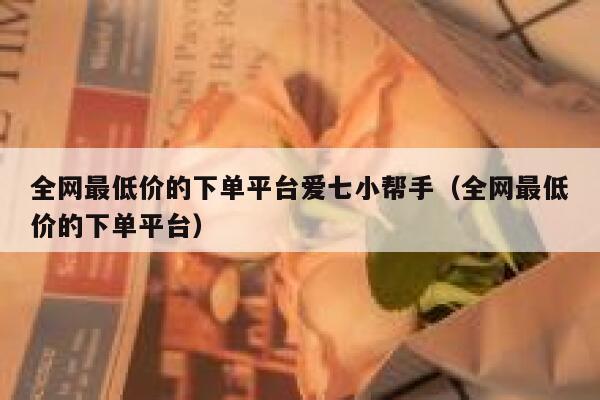 全网最低价的下单平台爱七小帮手（全网最低价的下单平台） 第1张