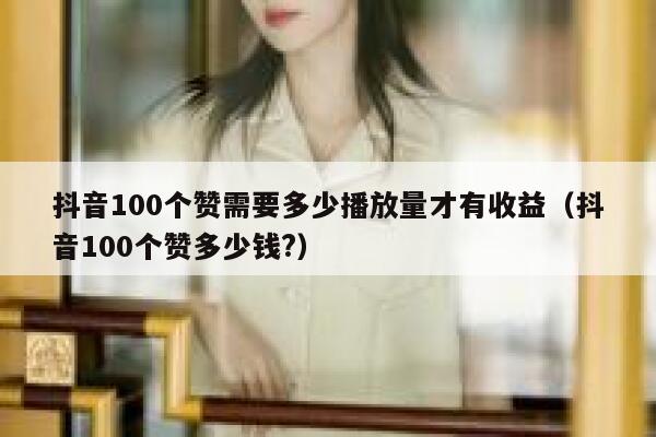 抖音100个赞需要多少播放量才有收益（抖音100个赞多少钱?） 第1张