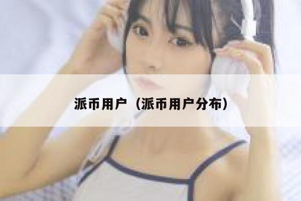 派币用户(派币用户分布) 第1张 派币用户(派币用户分布) 第1张