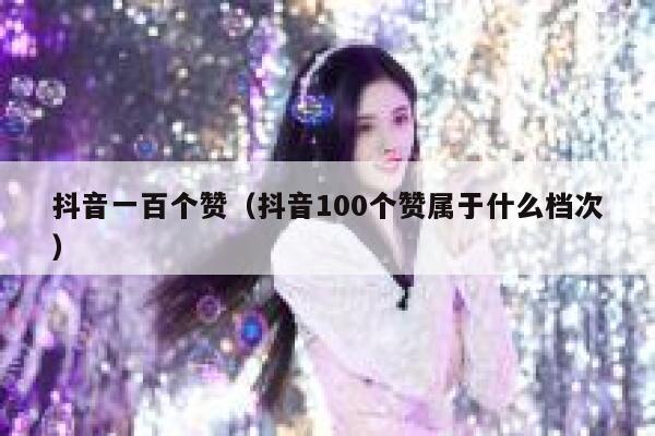 抖音一百个赞（抖音100个赞属于什么档次） 第1张