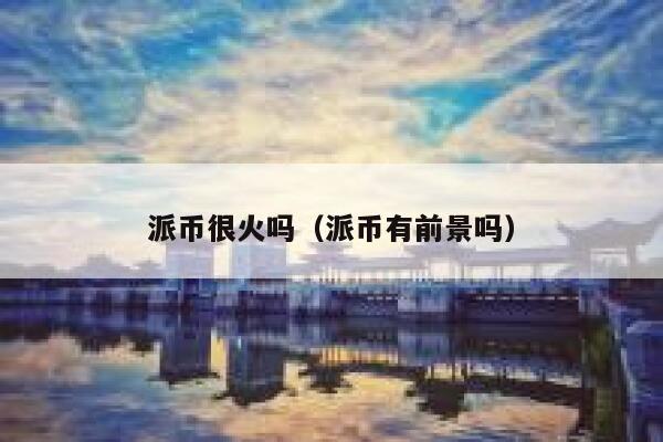 派币很火吗(派币有前景吗) 第1张 派币很火吗(派币有前景吗) 第1张
