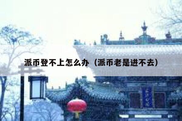 派币登不上怎么办(派币老是进不去) 第1张 派币登不上怎么办(派币老是进不去) 第1张