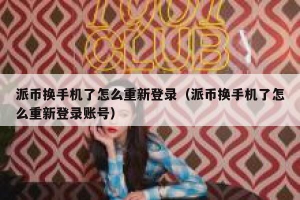 派币换手机了怎么重新登录（派币换手机了怎么重新登录账号） 第1张