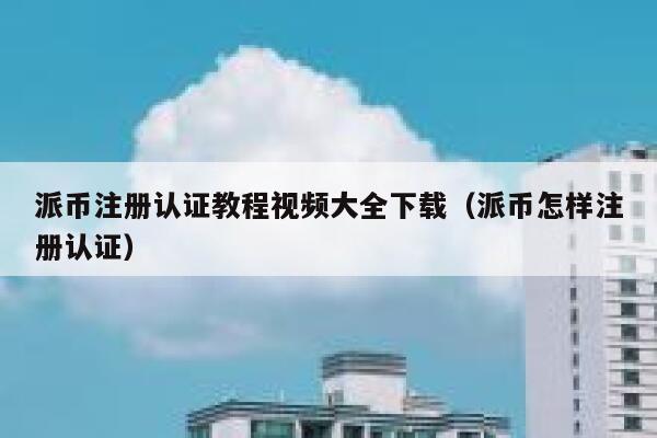 派币注册认证教程视频大全下载（派币怎样注册认证） 第1张