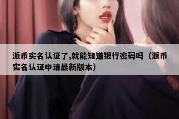 派币实名认证了,就能知道银行密码吗(派币实名认证申请最新版本) 第1张 派币实名认证了,就能知道银行密码吗(派币实名认证申请最新版本) 第1张