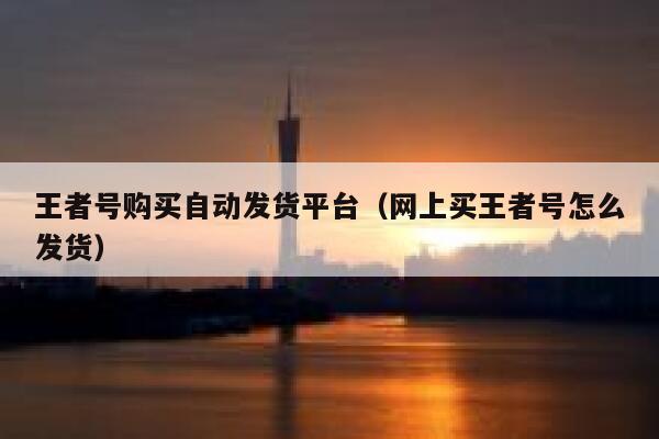王者号购买自动发货平台（网上买王者号怎么发货） 第1张