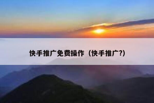 快手推广免费操作（快手推广?） 第1张
