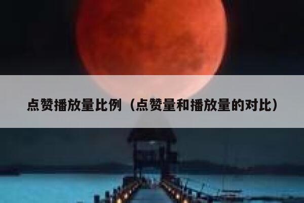 点赞播放量比例（点赞量和播放量的对比） 第1张