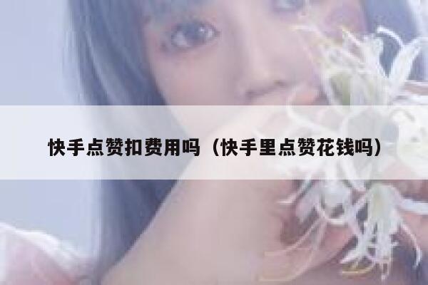 快手点赞扣费用吗(快手里点赞花钱吗) 第1张 快手点赞扣费用吗(快手里点赞花钱吗) 第1张