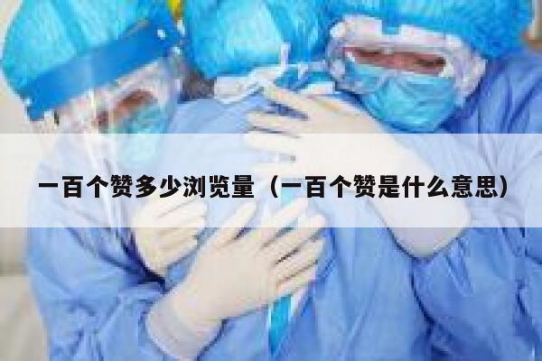 一百个赞多少浏览量（一百个赞是什么意思） 第1张