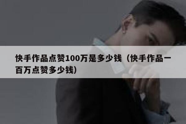 快手作品点赞100万是多少钱（快手作品一百万点赞多少钱） 第1张