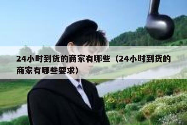 24小时到货的商家有哪些（24小时到货的商家有哪些要求） 第1张