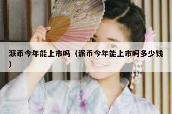 派币今年能上市吗(派币今年能上市吗多少钱) 第1张 派币今年能上市吗(派币今年能上市吗多少钱) 第1张