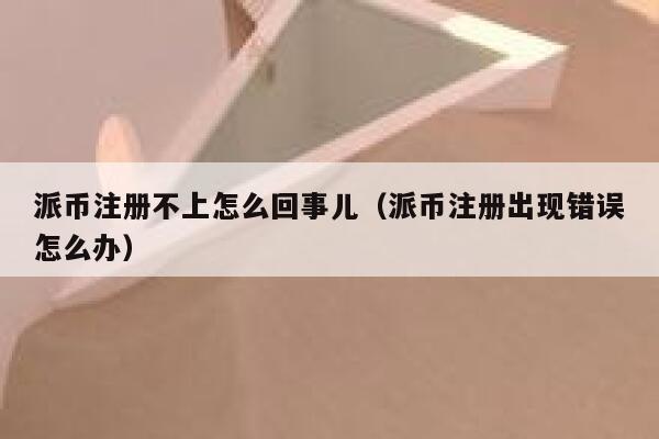派币注册不上怎么回事儿（派币注册出现错误怎么办） 第1张