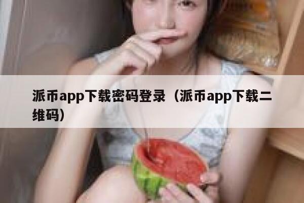 派币app下载密码登录(派币app下载二维码) 第1张 派币app下载密码登录(派币app下载二维码) 第1张
