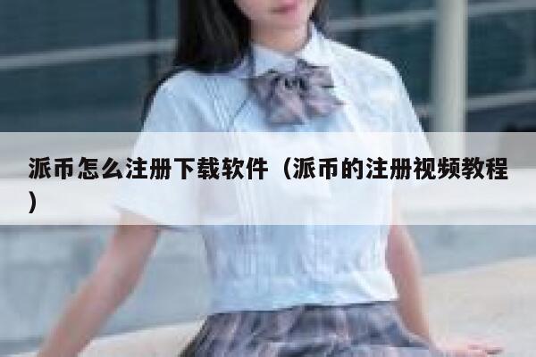派币怎么注册下载软件（派币的注册视频教程） 第1张