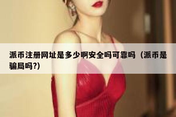 派币注册网址是多少啊安全吗可靠吗（派币是骗局吗?） 第1张