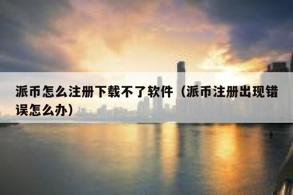 派币怎么注册下载不了软件（派币注册出现错误怎么办） 第1张