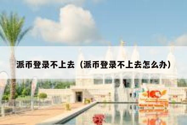 派币登录不上去（派币登录不上去怎么办） 第1张