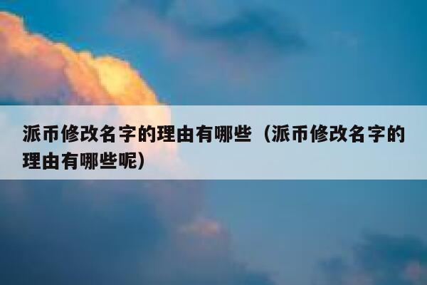 派币修改名字的理由有哪些（派币修改名字的理由有哪些呢） 第1张