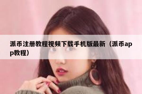 派币注册教程视频下载手机版最新（派币app教程） 第1张