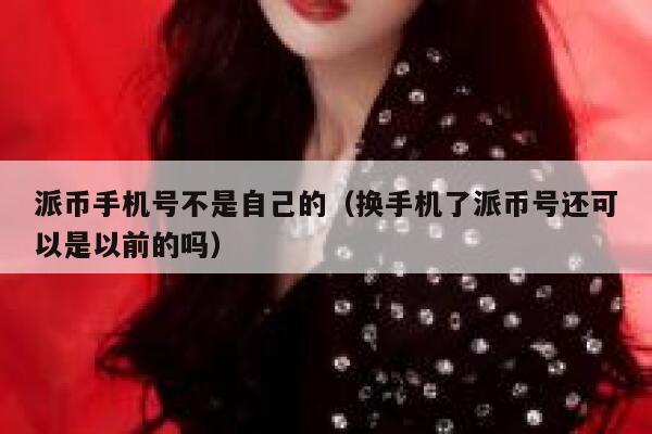 派币手机号不是自己的（换手机了派币号还可以是以前的吗） 第1张