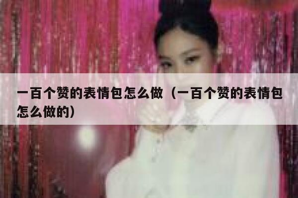 一百个赞的表情包怎么做（一百个赞的表情包怎么做的） 第1张