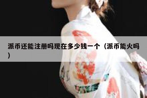派币还能注册吗现在多少钱一个(派币能火吗) 第1张 派币还能注册吗现在多少钱一个(派币能火吗) 第1张